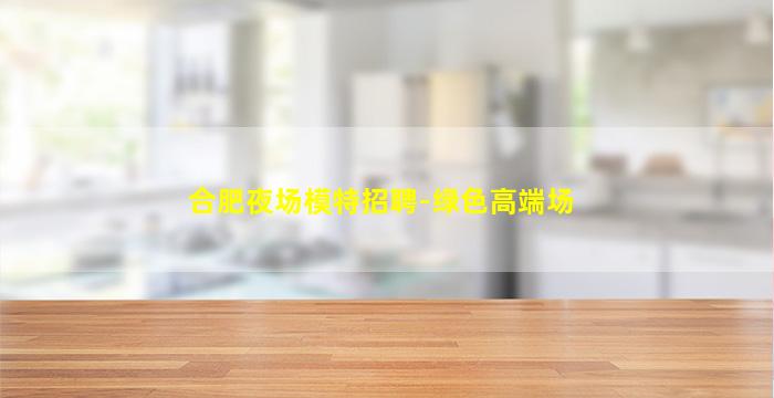 合肥夜场模特招聘-绿色高端场